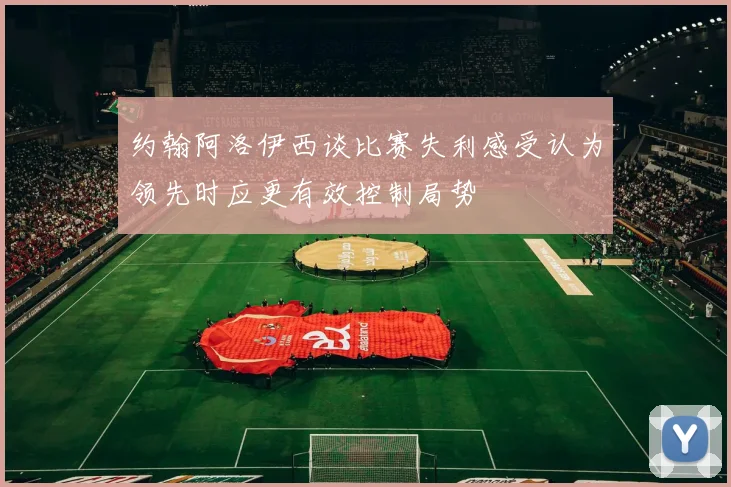 约翰阿洛伊西谈比赛失利感受认为领先时应更有效控制局势