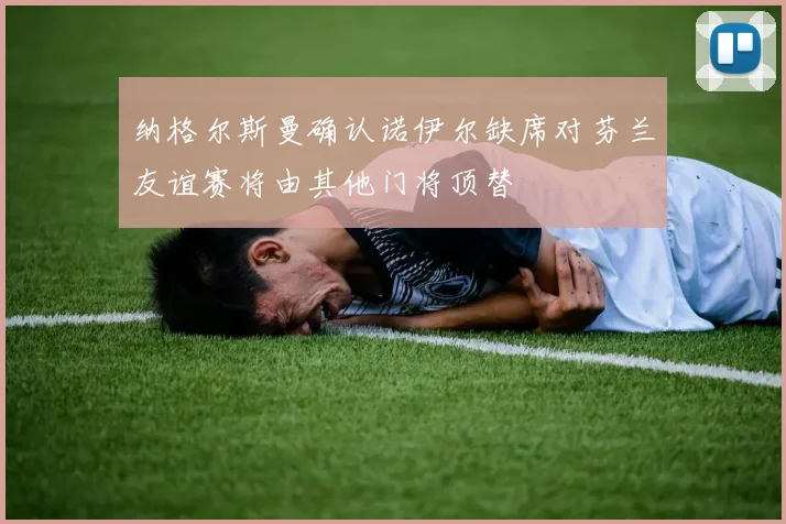 纳格尔斯曼确认诺伊尔缺席对芬兰友谊赛将由其他门将顶替