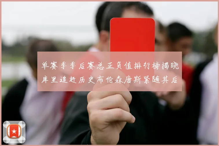 单赛季季后赛总正负值排行榜揭晓库里追赶历史布伦森唐斯紧随其后