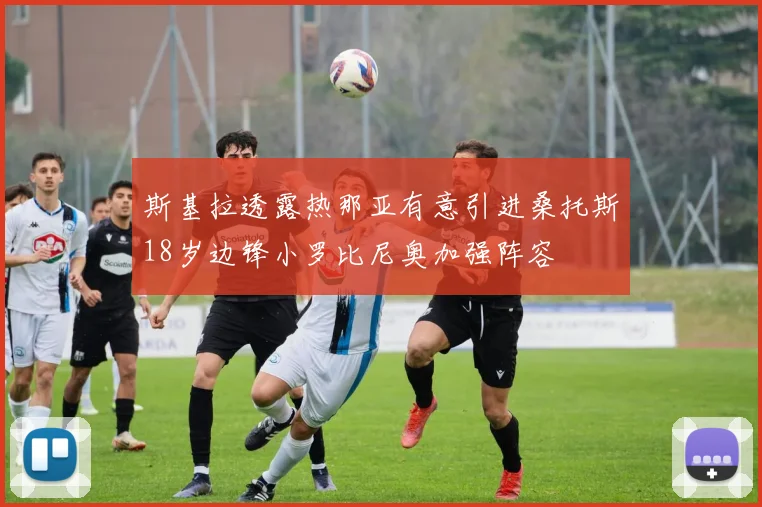 斯基拉透露热那亚有意引进桑托斯18岁边锋小罗比尼奥加强阵容
