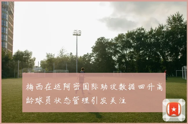 梅西在迈阿密国际助攻数据回升高龄球员状态管理引发关注