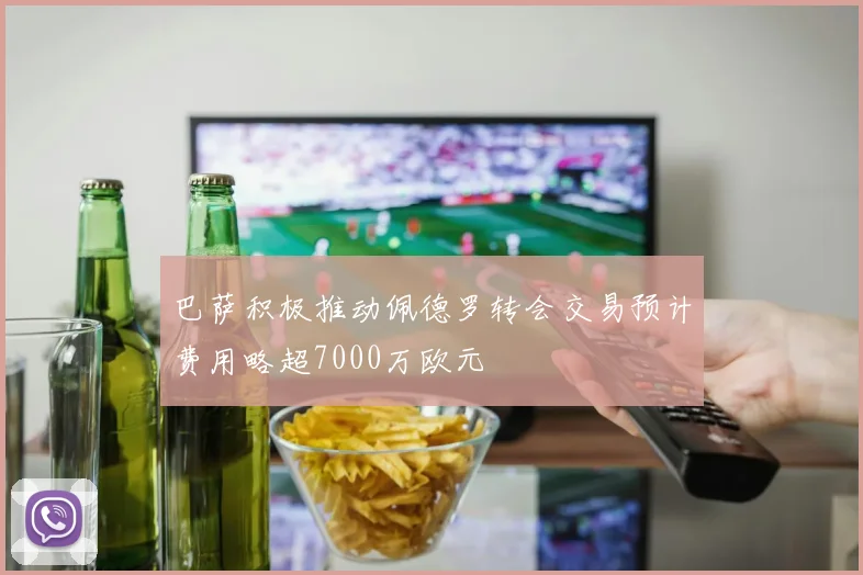 巴萨积极推动佩德罗转会交易预计费用略超7000万欧元