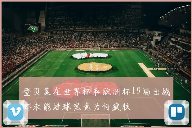 登贝莱在世界杯和欧洲杯19场出战却未能进球究竟为何疲软