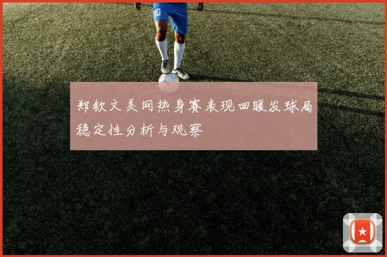 郑钦文美网热身赛表现回暖发球局稳定性分析与观察