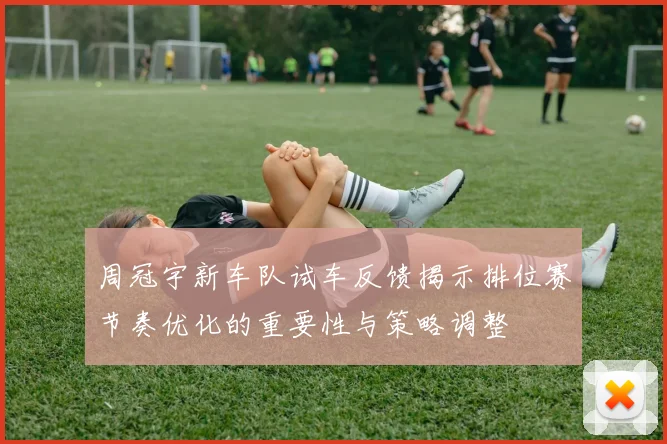 周冠宇新车队试车反馈揭示排位赛节奏优化的重要性与策略调整