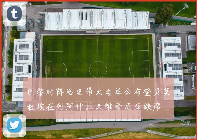 巴黎对阵洛里昂大名单公布登贝莱杜埃在列阿什拉夫维蒂尼亚缺席