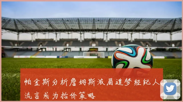 帕金斯分析詹姆斯浓眉追梦经纪人流言或为抬价策略
