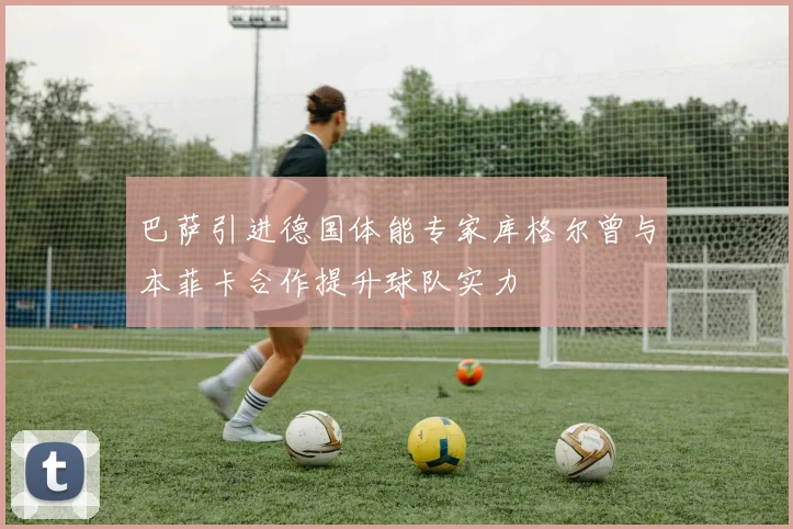 巴萨引进德国体能专家库格尔曾与本菲卡合作提升球队实力