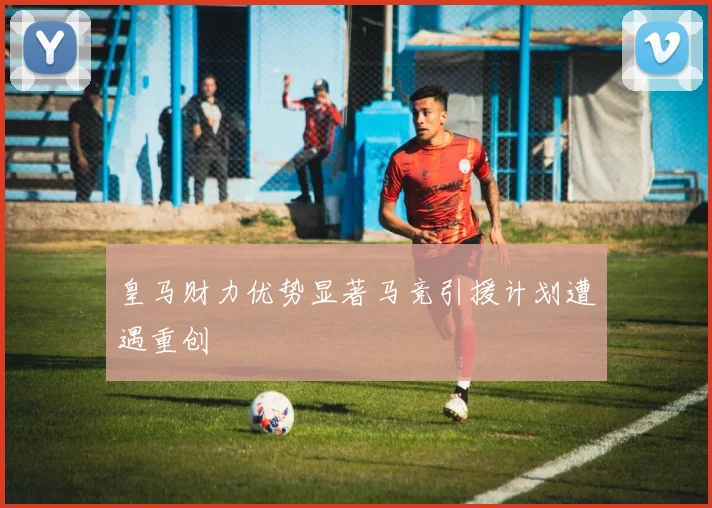 皇马财力优势显著马竞引援计划遭遇重创