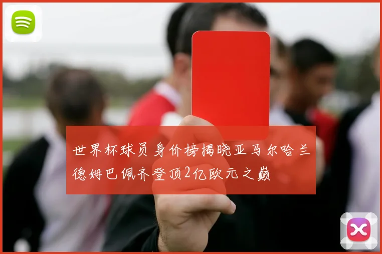 世界杯球员身价榜揭晓亚马尔哈兰德姆巴佩齐登顶2亿欧元之巅