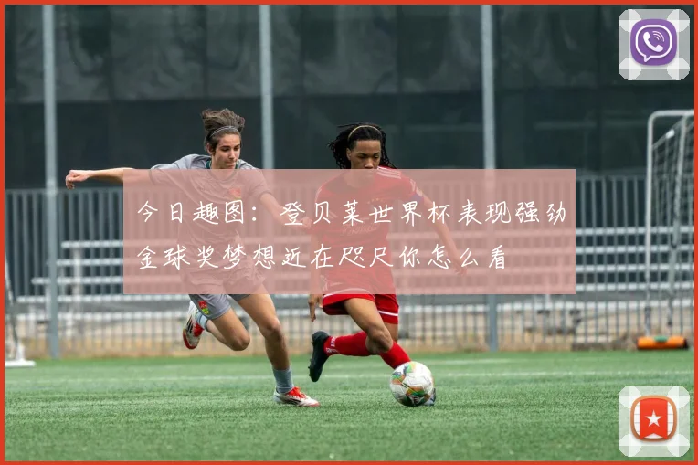 今日趣图：登贝莱世界杯表现强劲金球奖梦想近在咫尺你怎么看