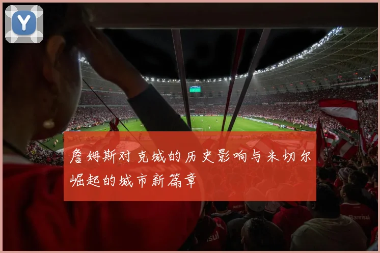 詹姆斯对克城的历史影响与米切尔崛起的城市新篇章