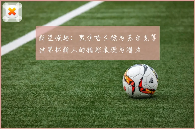 新星崛起：聚焦哈兰德与苏尔克等世界杯新人的精彩表现与潜力