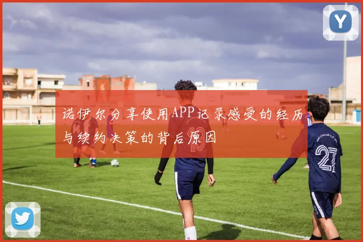 诺伊尔分享使用APP记录感受的经历与续约决策的背后原因