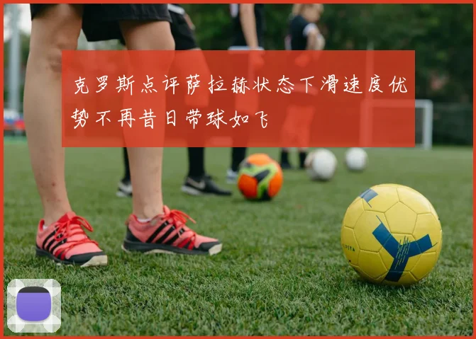 克罗斯点评萨拉赫状态下滑速度优势不再昔日带球如飞