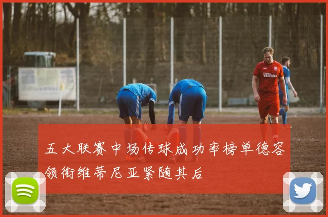 五大联赛中场传球成功率榜单德容领衔维蒂尼亚紧随其后