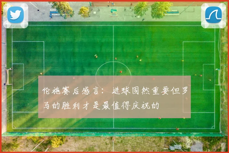 伦施赛后感言：进球固然重要但罗马的胜利才是最值得庆祝的