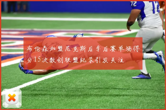 布伦森加盟尼克斯后季后赛单场得分15次数创联盟纪录引发关注