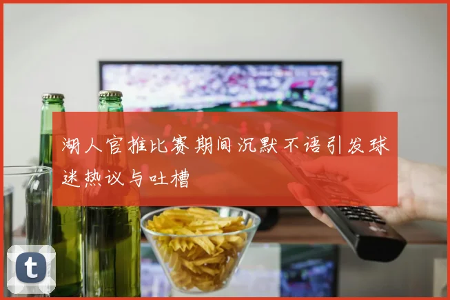 湖人官推比赛期间沉默不语引发球迷热议与吐槽