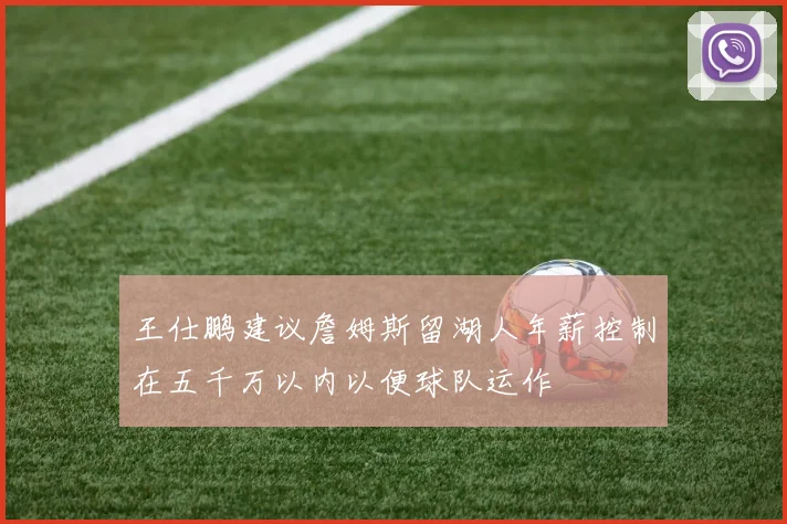王仕鹏建议詹姆斯留湖人年薪控制在五千万以内以便球队运作