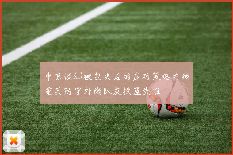 申京谈KD被包夹后的应对策略内线重兵防守外线队友投篮失准