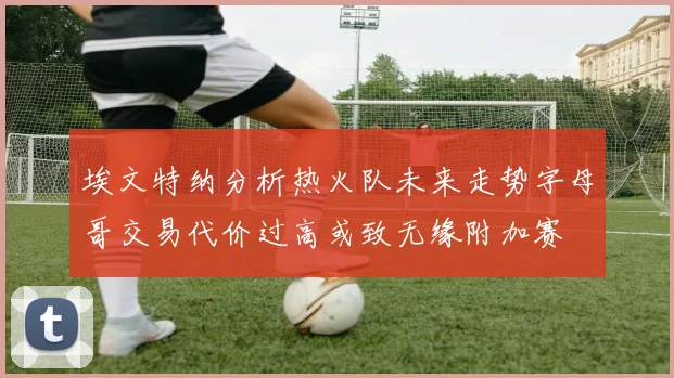 埃文特纳分析热火队未来走势字母哥交易代价过高或致无缘附加赛