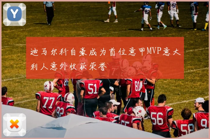 迪马尔科自豪成为首位意甲MVP意大利人意外收获荣誉
