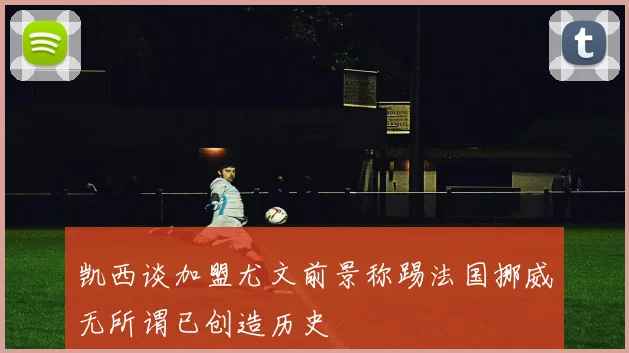 凯西谈加盟尤文前景称踢法国挪威无所谓已创造历史