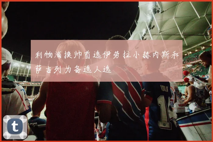 利物浦换帅首选伊劳拉小赫内斯和萨吉列为备选人选