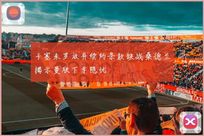 卡塞米罗放弃续约条款缺战桑德兰揭示曼联下季隐忧