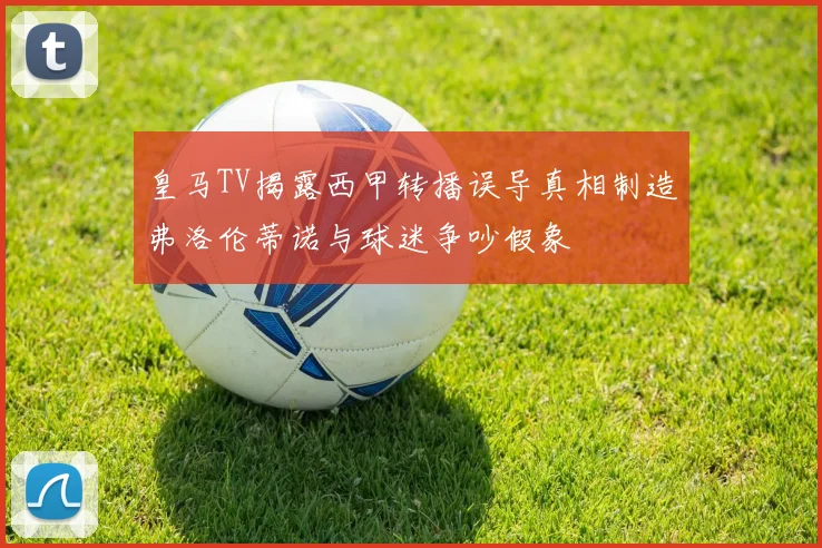 皇马TV揭露西甲转播误导真相制造弗洛伦蒂诺与球迷争吵假象