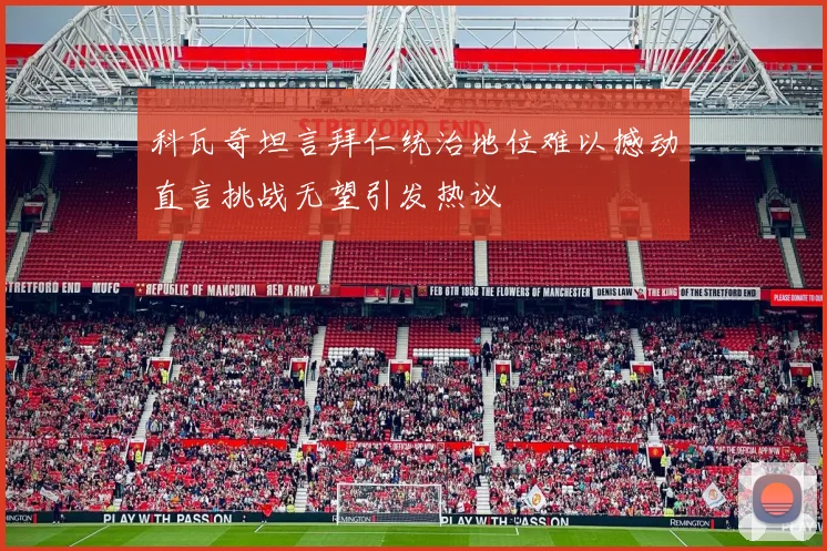 科瓦奇坦言拜仁统治地位难以撼动直言挑战无望引发热议