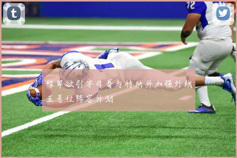 绿军欲引字母哥与特纳并加强外线五号位阵容计划