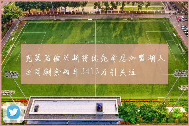 克莱若被买断将优先考虑加盟湖人合同剩余两年3413万引关注