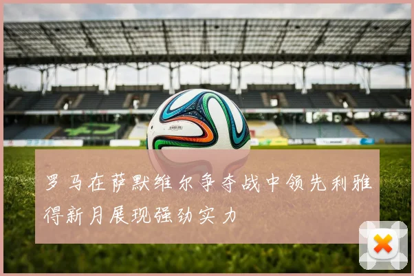 罗马在萨默维尔争夺战中领先利雅得新月展现强劲实力