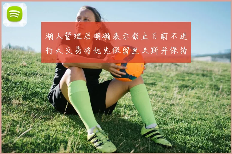 湖人管理层明确表示截止日前不进行大交易将优先保留里夫斯并保持灵活性