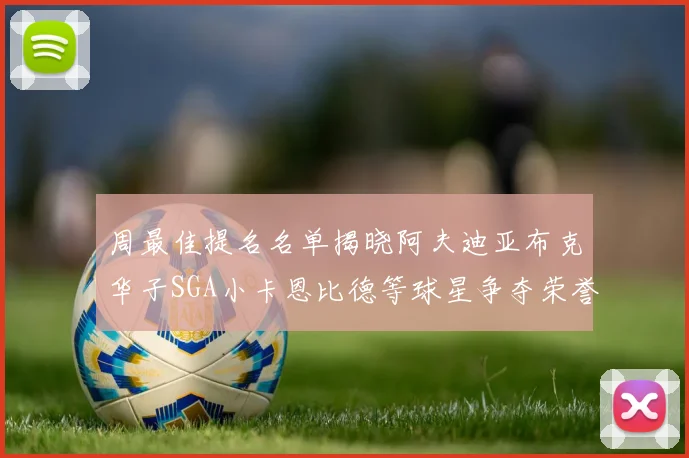 周最佳提名名单揭晓阿夫迪亚布克华子SGA小卡恩比德等球星争夺荣誉