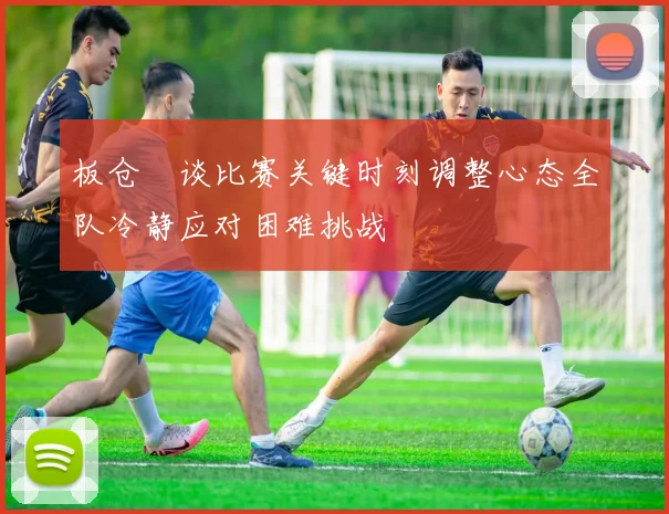 板仓滉谈比赛关键时刻调整心态全队冷静应对困难挑战