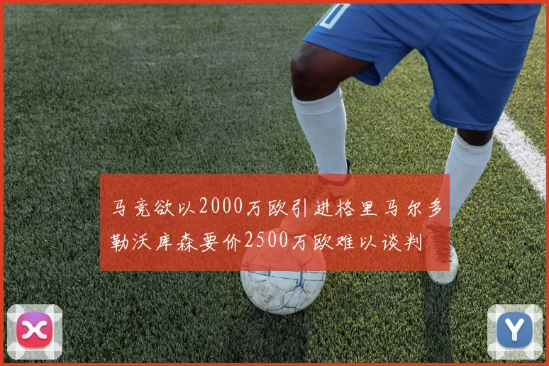 马竞欲以2000万欧引进格里马尔多勒沃库森要价2500万欧难以谈判